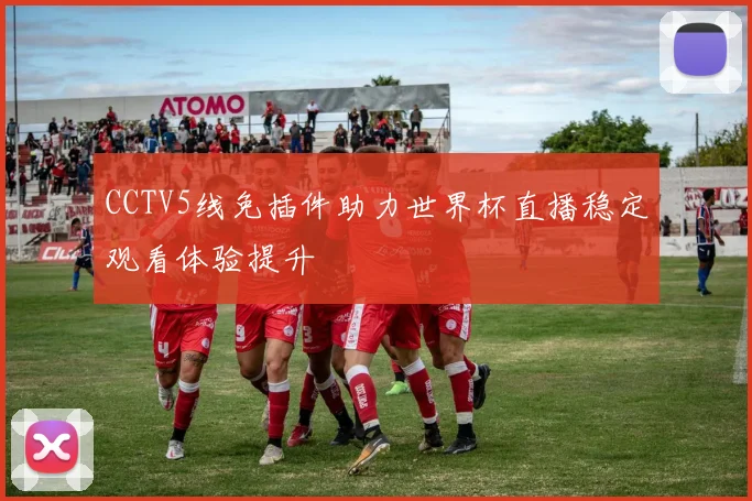 CCTV5线免插件助力世界杯直播稳定观看体验提升