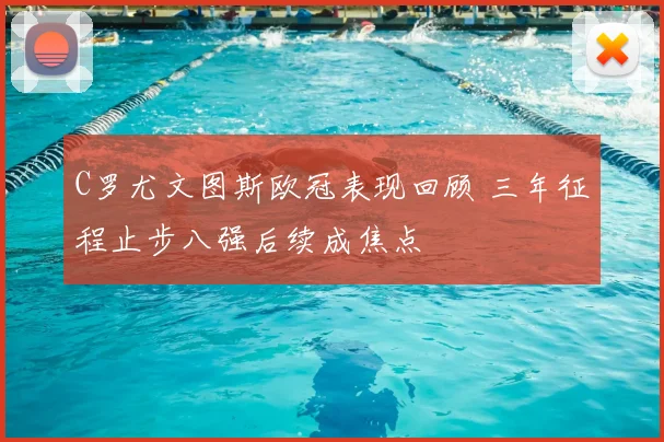 C罗尤文图斯欧冠表现回顾 三年征程止步八强后续成焦点