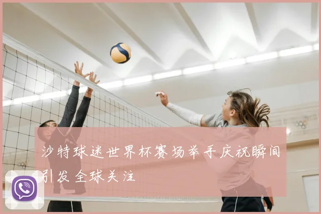 沙特球迷世界杯赛场举手庆祝瞬间引发全球关注