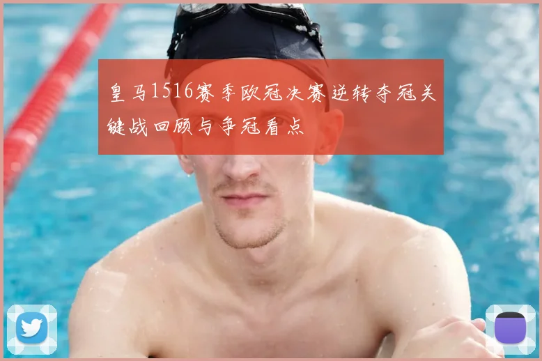 皇马1516赛季欧冠决赛逆转夺冠关键战回顾与争冠看点