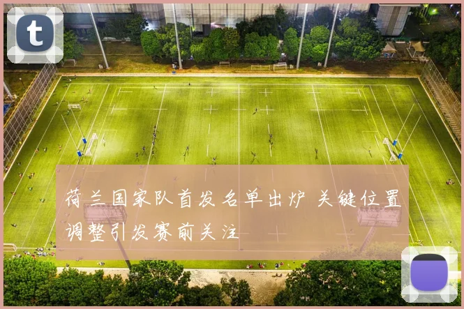 荷兰国家队首发名单出炉 关键位置调整引发赛前关注