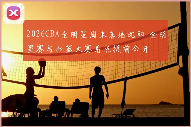 2026CBA全明星周末落地沈阳 全明星赛与扣篮大赛看点提前公开