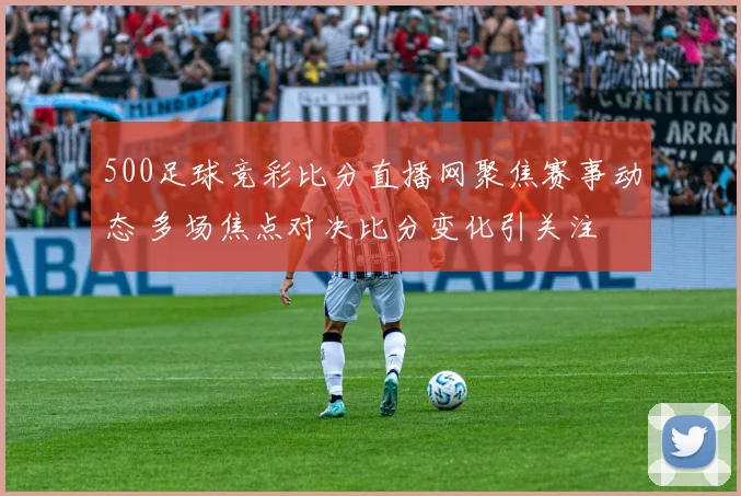 500足球竞彩比分直播网聚焦赛事动态 多场焦点对决比分变化引关注