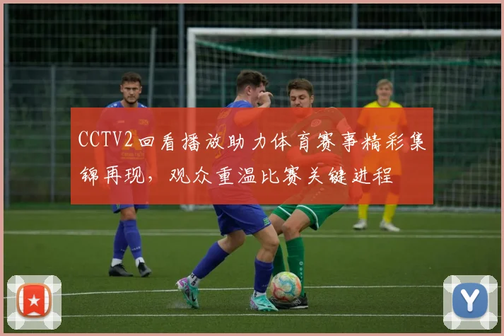 CCTV2回看播放助力体育赛事精彩集锦再现，观众重温比赛关键进程