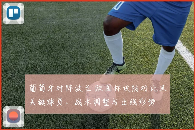 葡萄牙对阵波兰 欧国杯攻防对比及关键球员、战术调整与出线形势