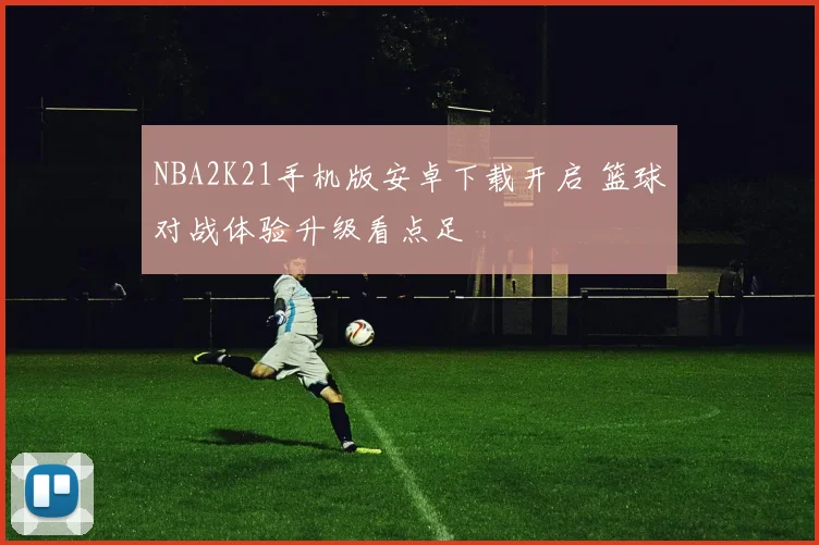 NBA2K21手机版安卓下载开启 篮球对战体验升级看点足