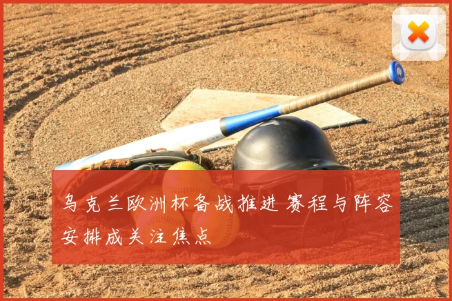 乌克兰欧洲杯备战推进 赛程与阵容安排成关注焦点