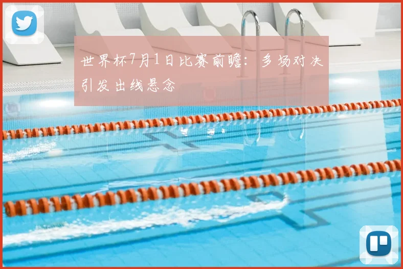 世界杯7月1日比赛前瞻：多场对决引发出线悬念