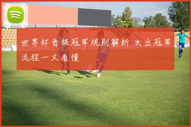 世界杯晋级冠军规则解析 决出冠军流程一文看懂