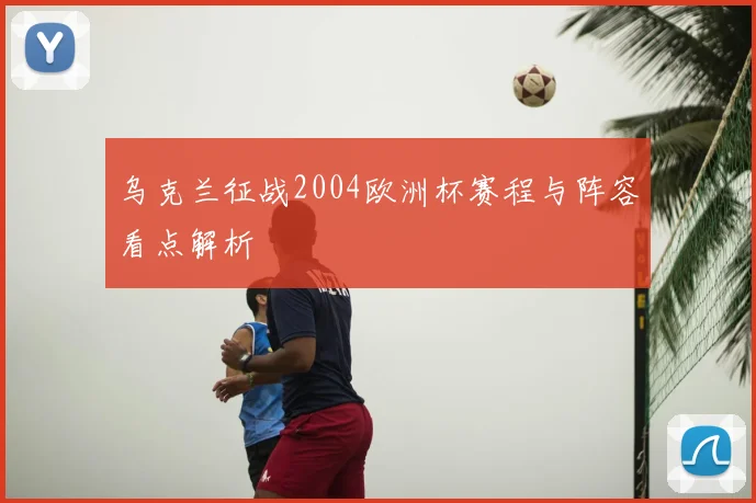 乌克兰征战2004欧洲杯赛程与阵容看点解析