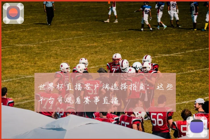 世界杯直播客户端选择指南:这些平台可观看赛事直播