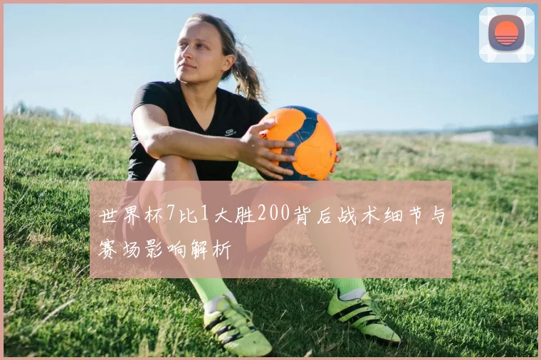 世界杯7比1大胜200背后战术细节与赛场影响解析