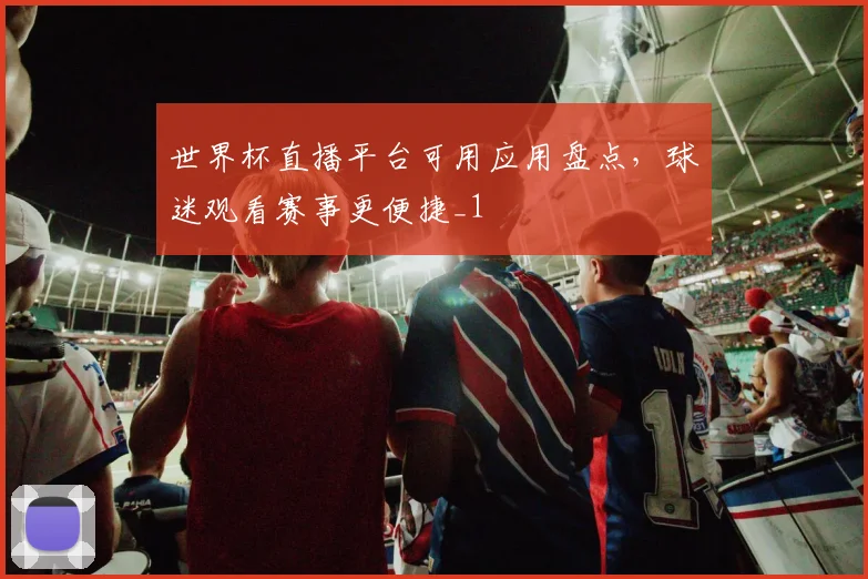世界杯直播平台可用应用盘点,球迷观看赛事更便捷_1