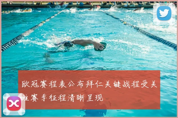 欧冠赛程表公布拜仁关键战程受关注赛季征程清晰呈现