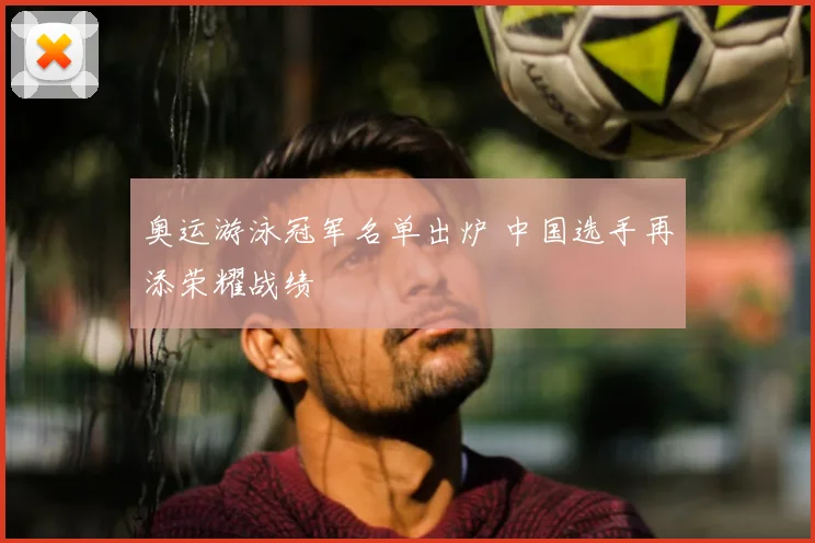 奥运游泳冠军名单出炉 中国选手再添荣耀战绩