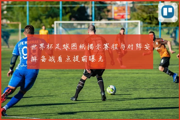 世界杯足球图纸揭示赛程与对阵安排 备战看点提前曝光
