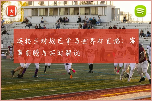 英格兰对战巴拿马世界杯直播:赛事前瞻与实时解说