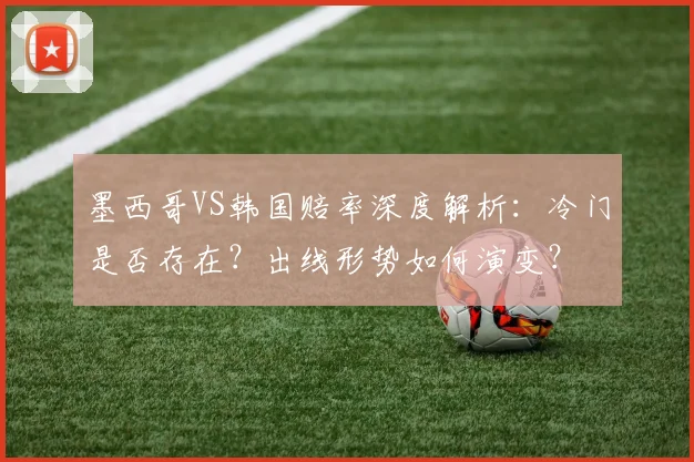 墨西哥VS韩国赔率深度解析：冷门是否存在？出线形势如何演变？