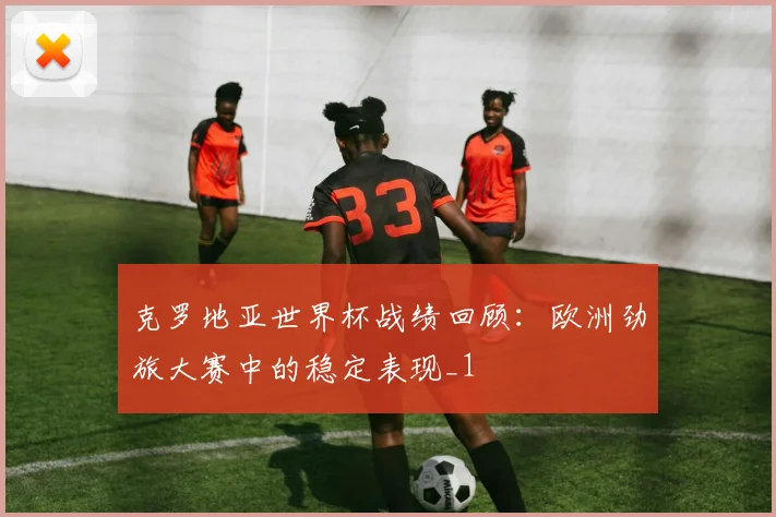 克罗地亚世界杯战绩回顾：欧洲劲旅大赛中的稳定表现_1