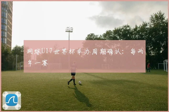 网球U17世界杯举办周期确认：每两年一赛