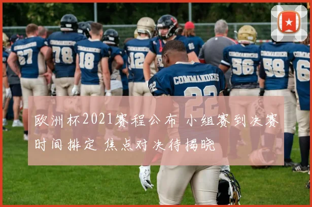 欧洲杯2021赛程公布 小组赛到决赛时间排定 焦点对决待揭晓