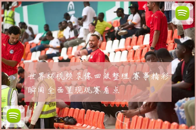 世界杯视频录像回放整理 赛事精彩瞬间全面呈现观赛看点