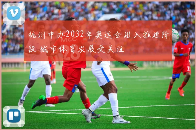 杭州申办2032年奥运会进入推进阶段 城市体育发展受关注