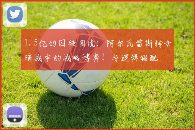 1.5亿的囚徒困境：阿尔瓦雷斯转会暗战中的战略博弈！与逻辑错配