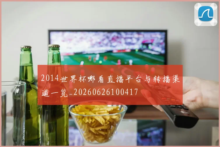 2014世界杯哪看直播平台与转播渠道一览_20260626100417