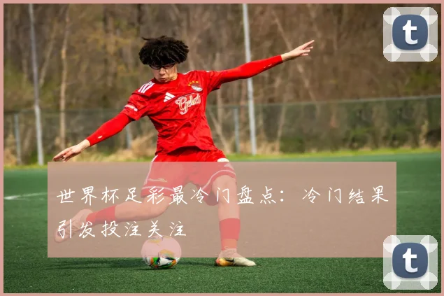 世界杯足彩最冷门盘点：冷门结果引发投注关注
