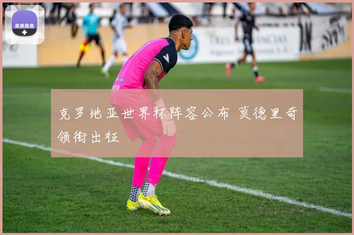 克罗地亚世界杯阵容公布 莫德里奇领衔出征