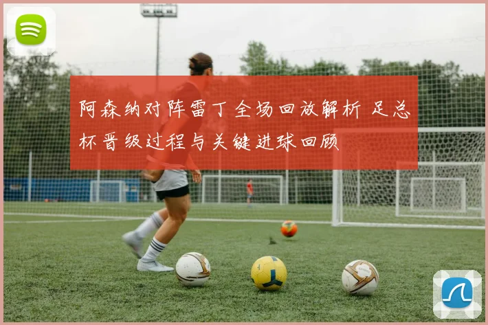 阿森纳对阵雷丁全场回放解析 足总杯晋级过程与关键进球回顾