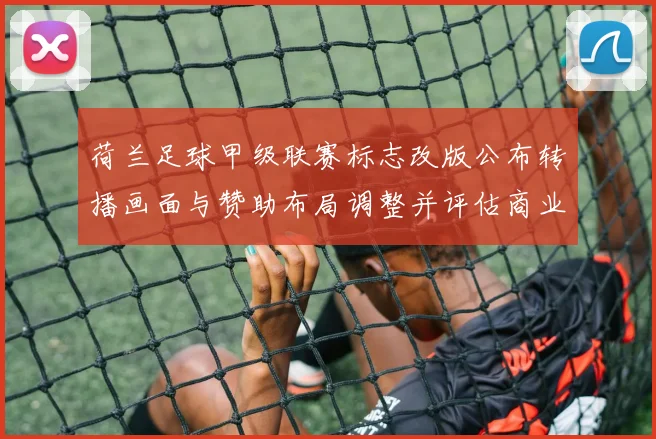荷兰足球甲级联赛标志改版公布转播画面与赞助布局调整并评估商业影响
