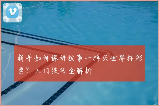 新手如何像讲故事一样买世界杯彩票?入门技巧全解析