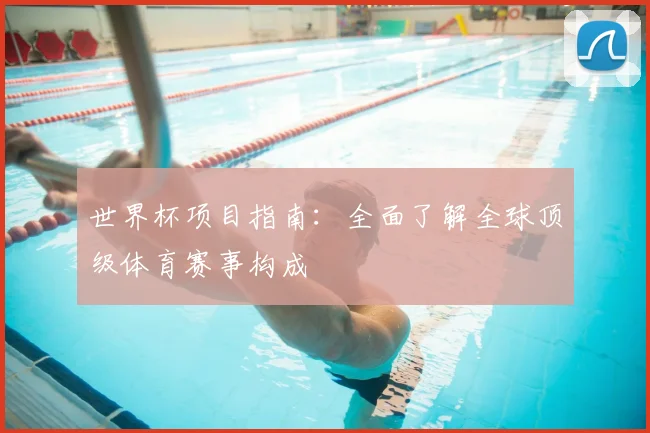 世界杯项目指南:全面了解全球顶级体育赛事构成