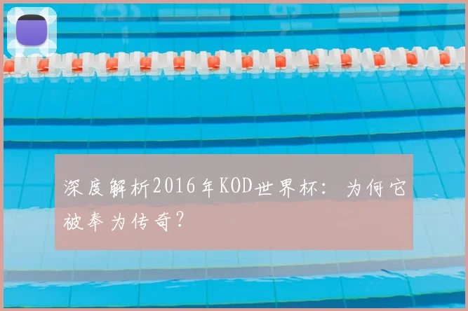 深度解析2016年KOD世界杯：为何它被奉为传奇？