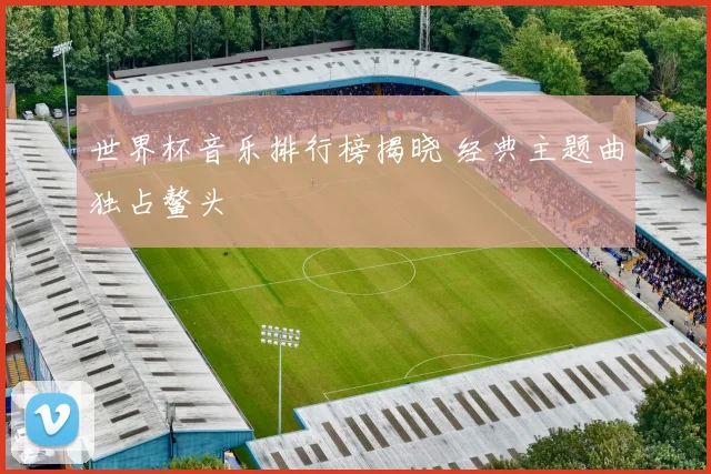 世界杯音乐排行榜揭晓 经典主题曲独占鳌头