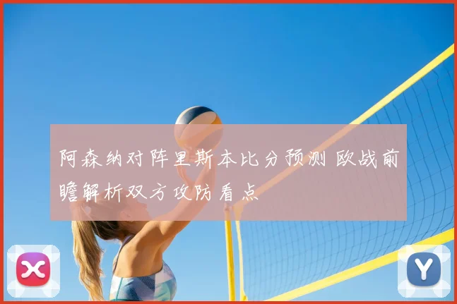 阿森纳对阵里斯本比分预测 欧战前瞻解析双方攻防看点