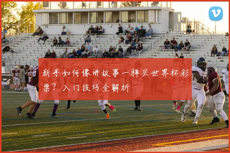 新手如何像讲故事一样买世界杯彩票?入门技巧全解析