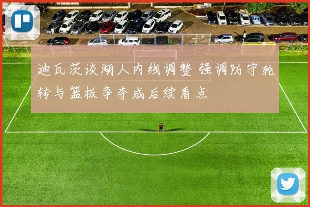 迪瓦茨谈湖人内线调整 强调防守轮转与篮板争夺成后续看点