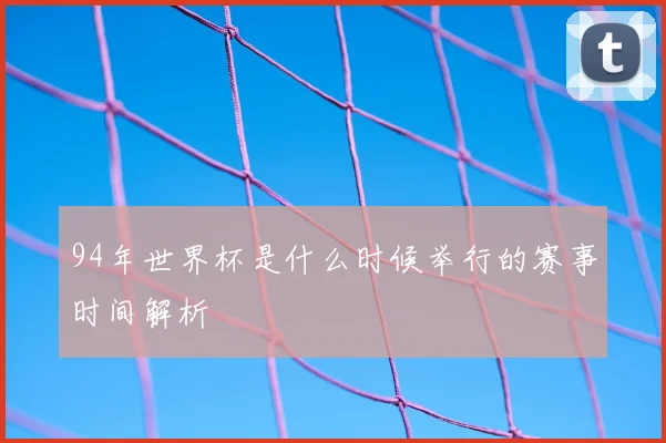 94年世界杯是什么时候举行的赛事时间解析