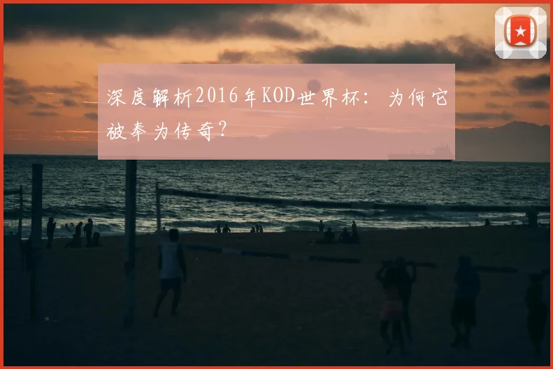 深度解析2016年KOD世界杯：为何它被奉为传奇？