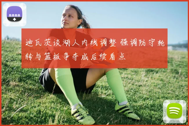 迪瓦茨谈湖人内线调整 强调防守轮转与篮板争夺成后续看点