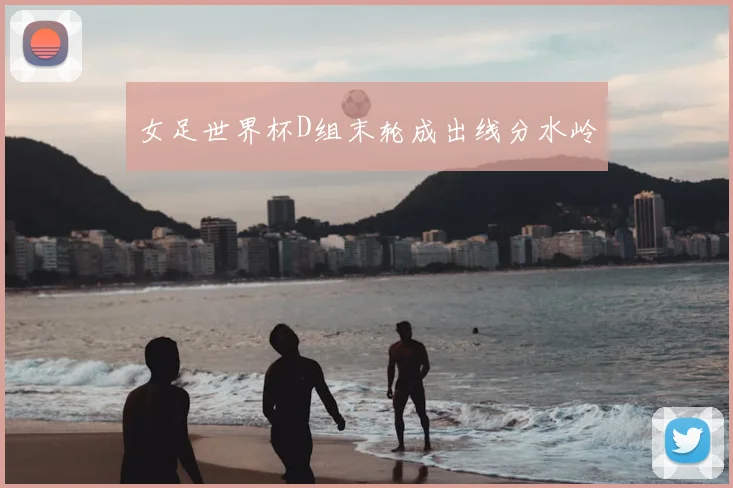 女足世界杯D组末轮成出线分水岭