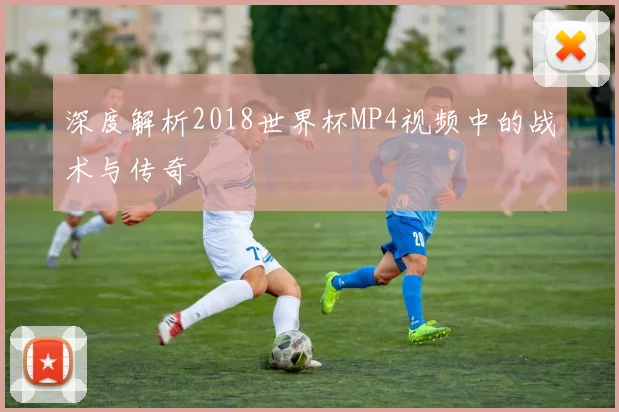 深度解析2018世界杯MP4视频中的战术与传奇