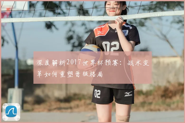 深度解析2017世界杯预赛:战术变革如何重塑晋级格局